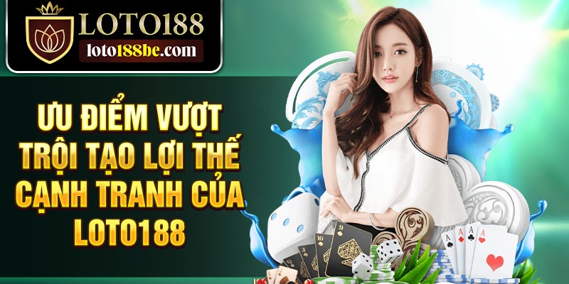 Ưu điểm vượt trội tạo lợi thế cạnh tranh của Loto188